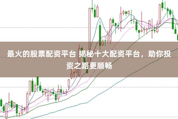 最火的股票配资平台 揭秘十大配资平台，助你投资之路更顺畅