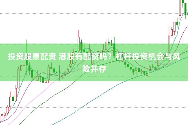 投资股票配资 港股有配资吗？杠杆投资机会与风险并存