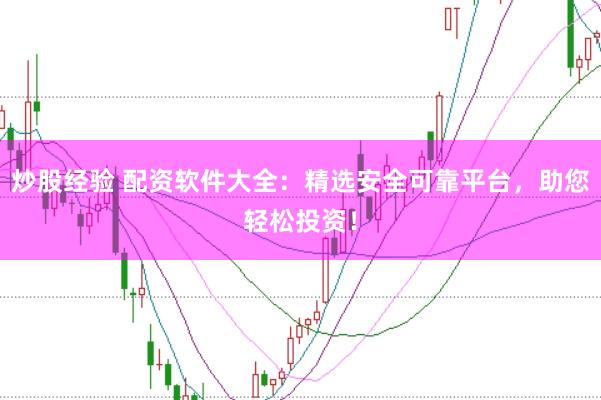 炒股经验 配资软件大全：精选安全可靠平台，助您轻松投资！