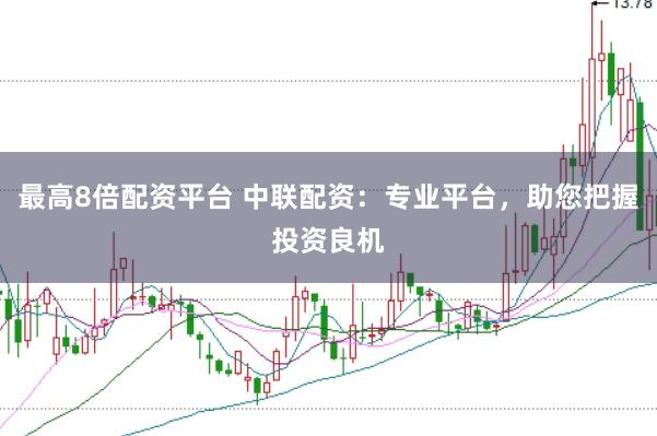 最高8倍配资平台 中联配资：专业平台，助您把握投资良机