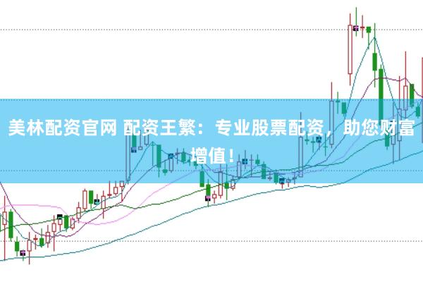 美林配资官网 配资王繁：专业股票配资，助您财富增值！