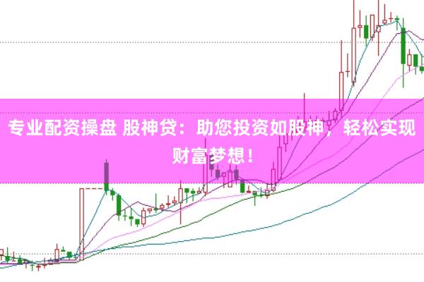 专业配资操盘 股神贷：助您投资如股神，轻松实现财富梦想！