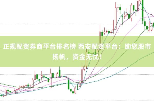 正规配资券商平台排名榜 西安配资平台：助您股市扬帆，资金无忧！