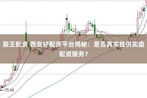 股王配资 西安好配资平台揭秘：是否真实提供实盘配资服务？