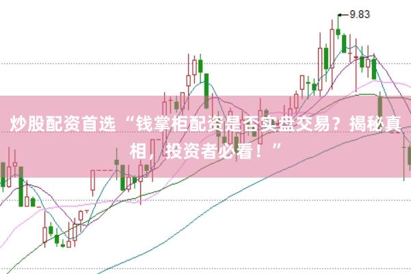 炒股配资首选 “钱掌柜配资是否实盘交易？揭秘真相，投资者必看！”
