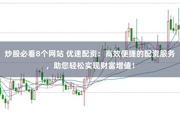 炒股必看8个网站 优速配资：高效便捷的配资服务，助您轻松实现财富增值！