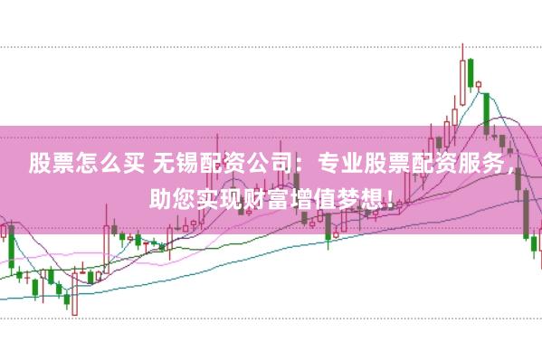 股票怎么买 无锡配资公司：专业股票配资服务，助您实现财富增值梦想！