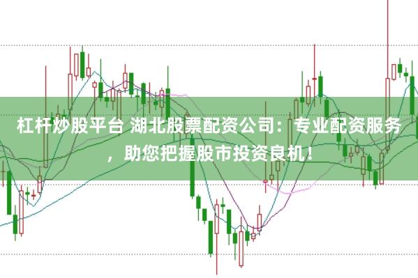 杠杆炒股平台 湖北股票配资公司：专业配资服务，助您把握股市投资良机！