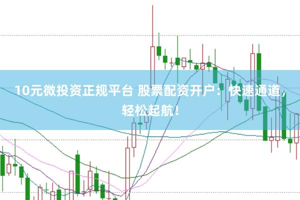 10元微投资正规平台 股票配资开户：快速通道，轻松起航！