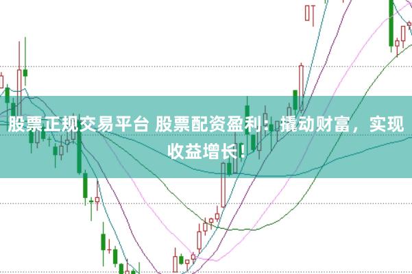 股票正规交易平台 股票配资盈利：撬动财富，实现收益增长！
