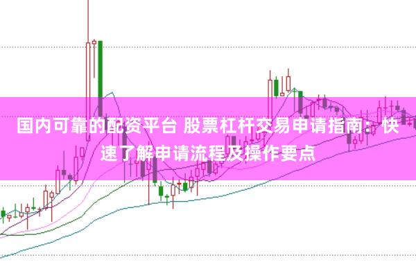 国内可靠的配资平台 股票杠杆交易申请指南：快速了解申请流程及操作要点