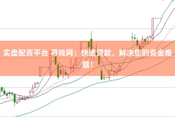实盘配资平台 寻钱网：快速贷款，解决您的资金难题！