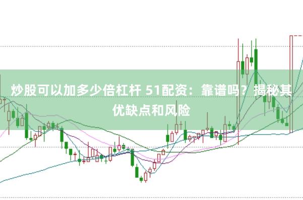 炒股可以加多少倍杠杆 51配资：靠谱吗？揭秘其优缺点和风险