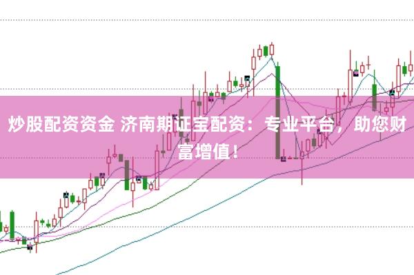 炒股配资资金 济南期证宝配资：专业平台，助您财富增值！