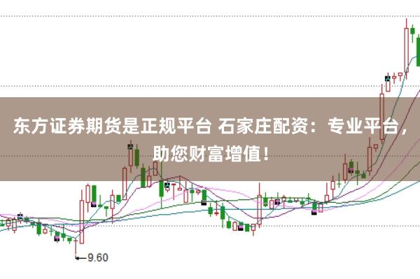 东方证券期货是正规平台 石家庄配资：专业平台，助您财富增值！