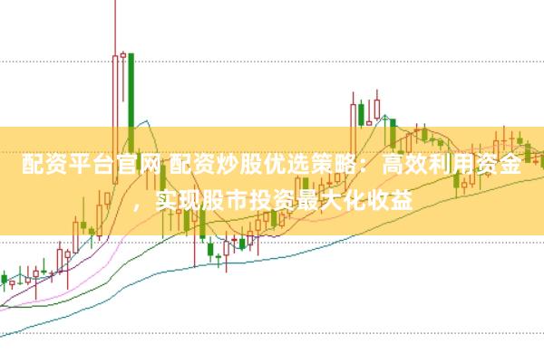 配资平台官网 配资炒股优选策略：高效利用资金，实现股市投资最大化收益