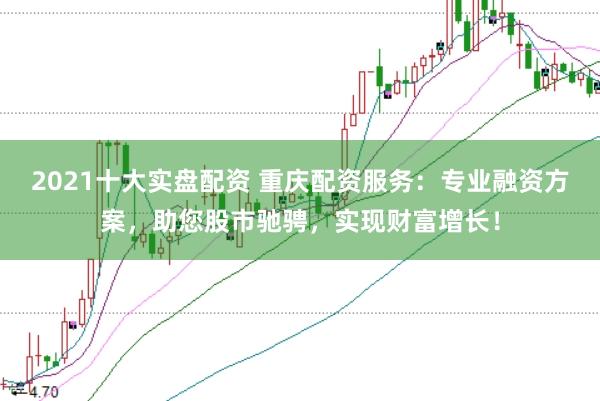 2021十大实盘配资 重庆配资服务：专业融资方案，助您股市驰骋，实现财富增长！