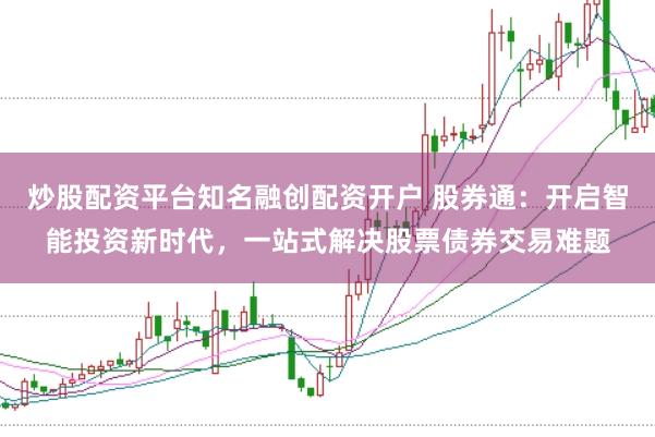 炒股配资平台知名融创配资开户 股券通：开启智能投资新时代，一站式解决股票债券交易难题