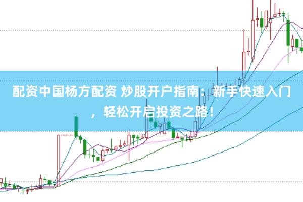 配资中国杨方配资 炒股开户指南：新手快速入门，轻松开启投资之路！