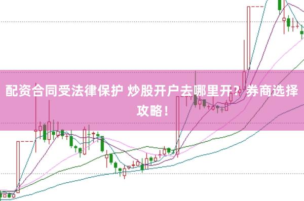 配资合同受法律保护 炒股开户去哪里开？券商选择攻略！
