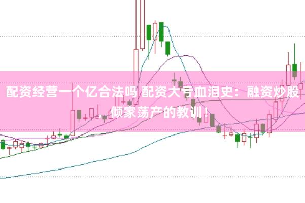 配资经营一个亿合法吗 配资大亏血泪史：融资炒股，倾家荡产的教训！
