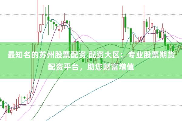 最知名的苏州股票配资 配资大区：专业股票期货配资平台，助您财富增值