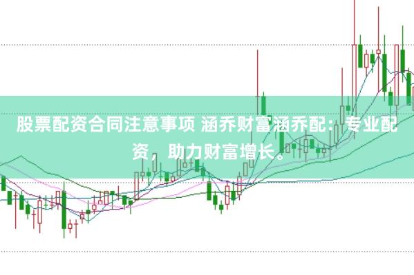 股票配资合同注意事项 涵乔财富涵乔配：专业配资，助力财富增长。