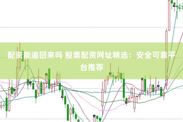 配资能追回来吗 股票配资网址精选：安全可靠平台推荐