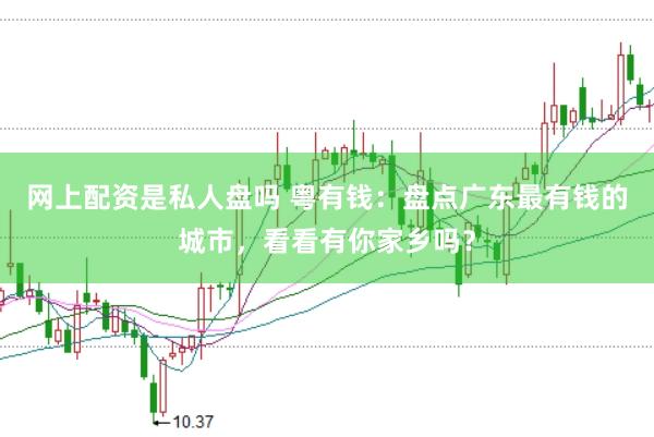 网上配资是私人盘吗 粤有钱：盘点广东最有钱的城市，看看有你家乡吗？