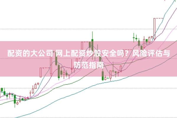 配资的大公司 网上配资炒股安全吗？风险评估与防范指南