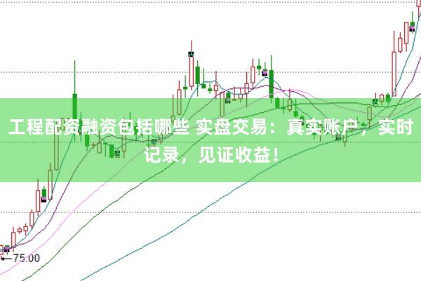 工程配资融资包括哪些 实盘交易：真实账户，实时记录，见证收益！