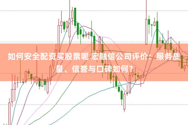 如何安全配资买股票呢 宏融信公司评价：服务质量、信誉与口碑如何？