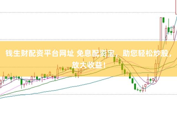 钱生财配资平台网址 免息配资宝，助您轻松炒股，放大收益！
