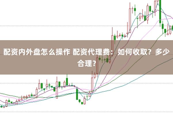 配资内外盘怎么操作 配资代理费：如何收取？多少合理？