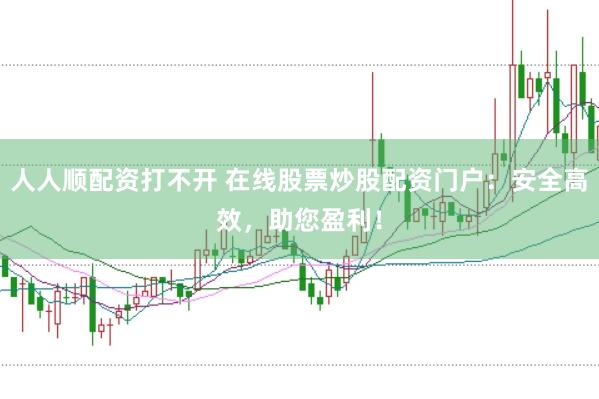 人人顺配资打不开 在线股票炒股配资门户：安全高效，助您盈利！