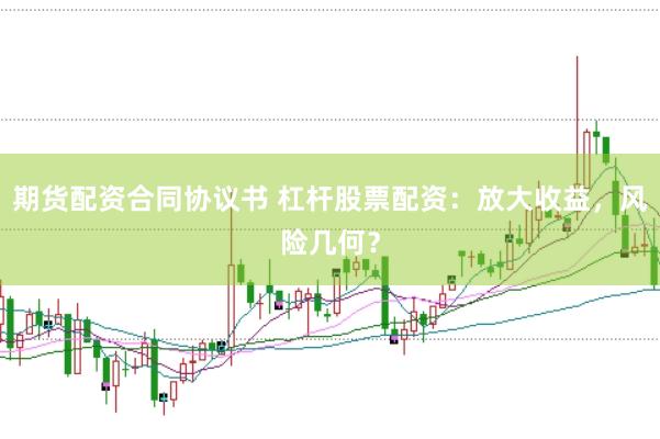 期货配资合同协议书 杠杆股票配资：放大收益，风险几何？