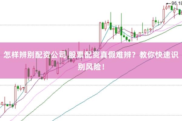 怎样辨别配资公司 股票配资真假难辨？教你快速识别风险！