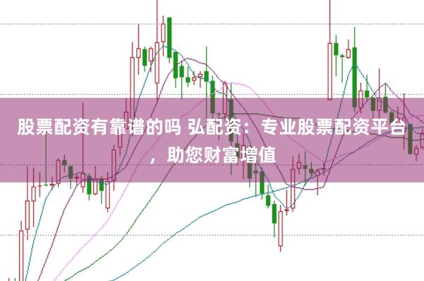 股票配资有靠谱的吗 弘配资：专业股票配资平台，助您财富增值