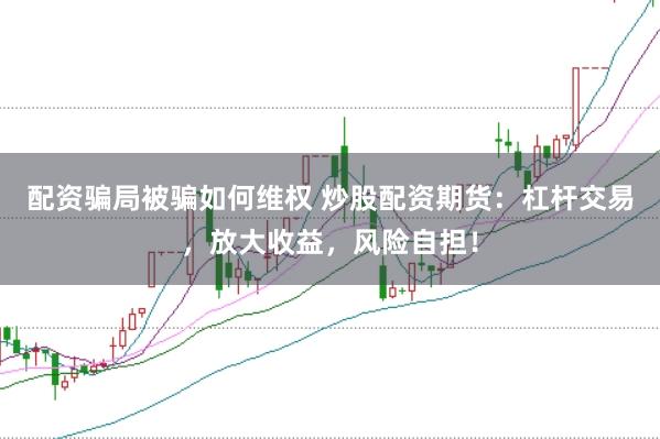 配资骗局被骗如何维权 炒股配资期货：杠杆交易，放大收益，风险自担！