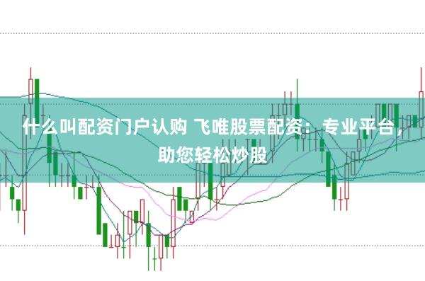什么叫配资门户认购 飞唯股票配资：专业平台，助您轻松炒股