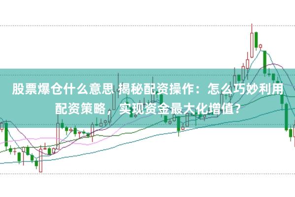 股票爆仓什么意思 揭秘配资操作：怎么巧妙利用配资策略，实现资金最大化增值？