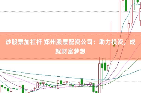 炒股票加杠杆 郑州股票配资公司：助力投资，成就财富梦想