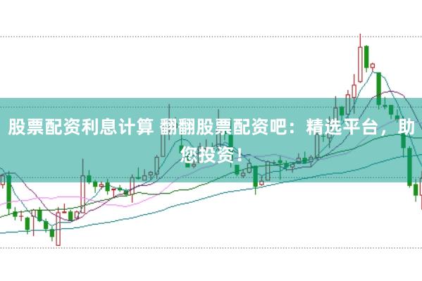股票配资利息计算 翻翻股票配资吧：精选平台，助您投资！