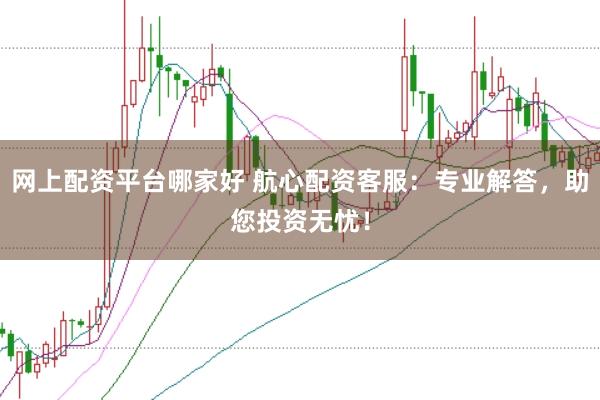 网上配资平台哪家好 航心配资客服：专业解答，助您投资无忧！