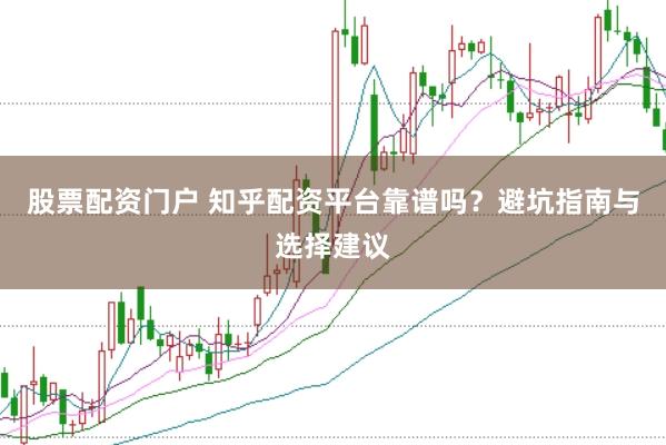 股票配资门户 知乎配资平台靠谱吗？避坑指南与选择建议