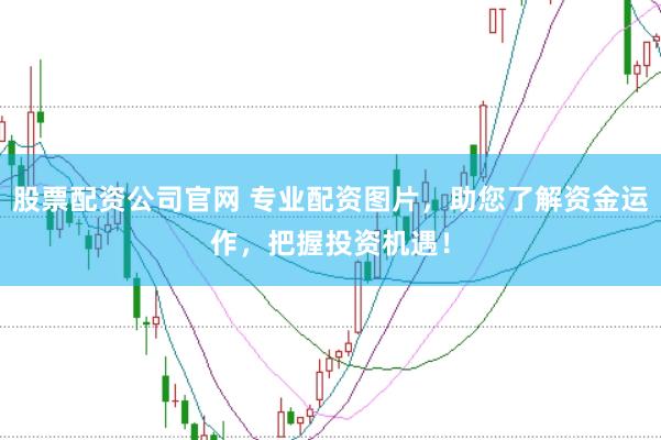 股票配资公司官网 专业配资图片，助您了解资金运作，把握投资机遇！