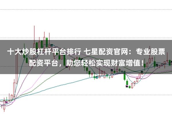 十大炒股杠杆平台排行 七星配资官网：专业股票配资平台，助您轻松实现财富增值！