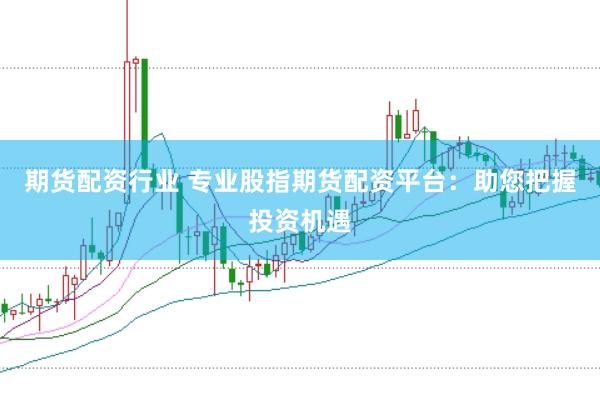 期货配资行业 专业股指期货配资平台：助您把握投资机遇