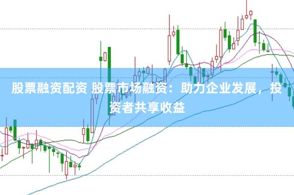 股票融资配资 股票市场融资：助力企业发展，投资者共享收益