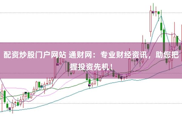 配资炒股门户网站 通财网：专业财经资讯，助您把握投资先机！